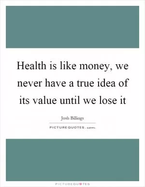 Health is like money, we never have a true idea of its value until we lose it Picture Quote #1