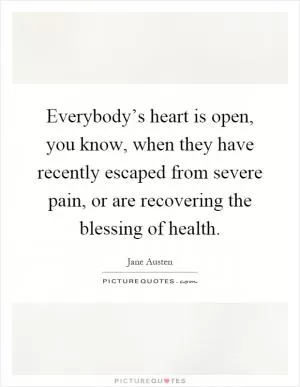 Everybody’s heart is open, you know, when they have recently escaped from severe pain, or are recovering the blessing of health Picture Quote #1