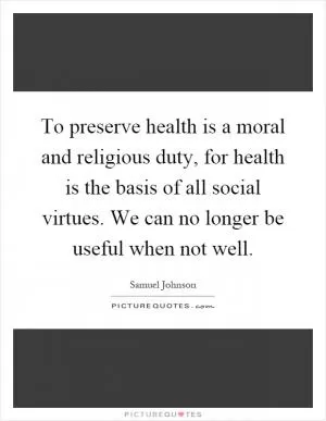 To preserve health is a moral and religious duty, for health is the basis of all social virtues. We can no longer be useful when not well Picture Quote #1