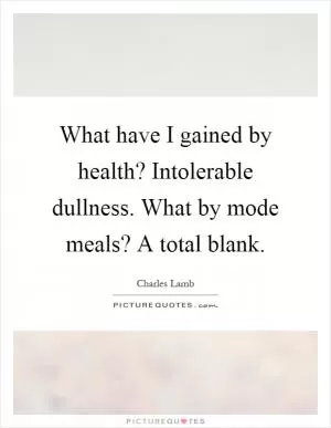 What have I gained by health? Intolerable dullness. What by mode meals? A total blank Picture Quote #1