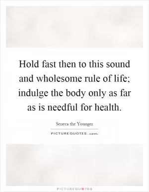 Hold fast then to this sound and wholesome rule of life; indulge the body only as far as is needful for health Picture Quote #1