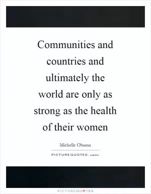 Communities and countries and ultimately the world are only as strong as the health of their women Picture Quote #1
