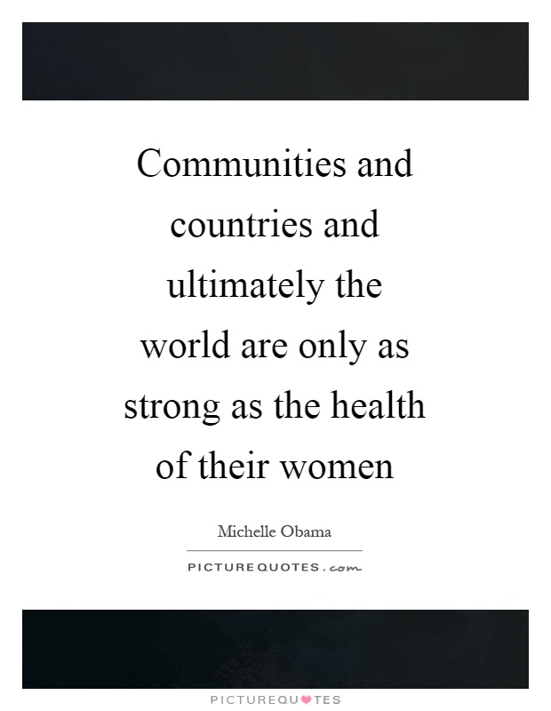 Communities and countries and ultimately the world are only as strong as the health of their women Picture Quote #1