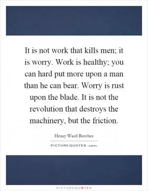 It is not work that kills men; it is worry. Work is healthy; you can hard put more upon a man than he can bear. Worry is rust upon the blade. It is not the revolution that destroys the machinery, but the friction Picture Quote #1