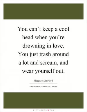 You can’t keep a cool head when you’re drowning in love. You just trash around a lot and scream, and wear yourself out Picture Quote #1