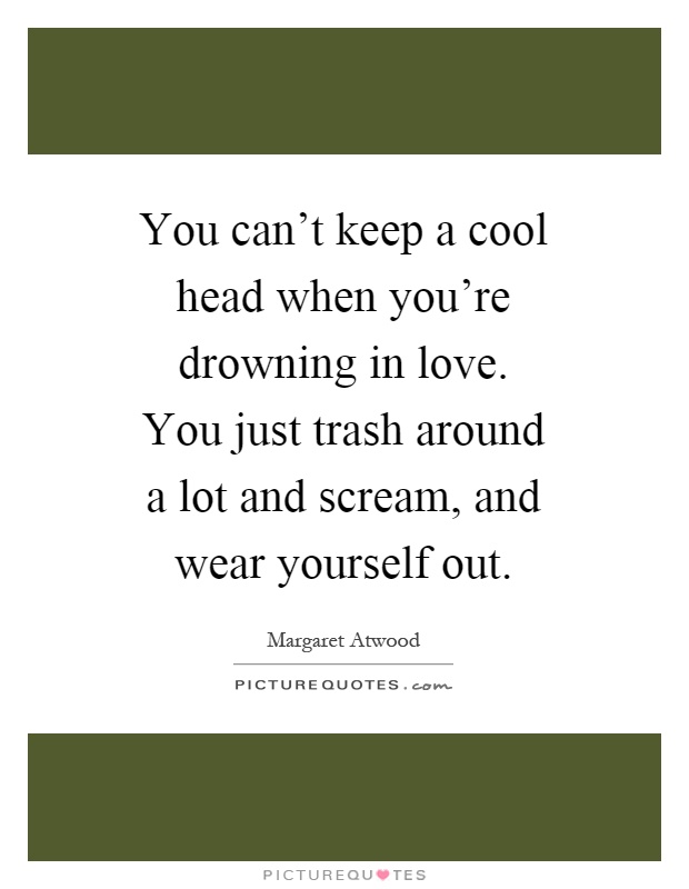 You can't keep a cool head when you're drowning in love. You just trash around a lot and scream, and wear yourself out Picture Quote #1