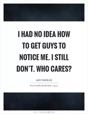I had no idea how to get guys to notice me. I still don’t. Who cares? Picture Quote #1