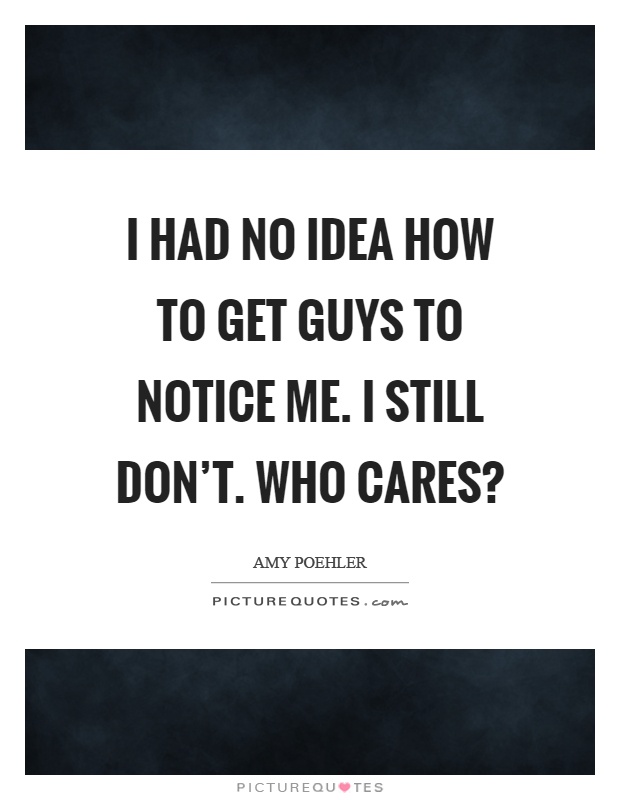 I had no idea how to get guys to notice me. I still don't. Who cares? Picture Quote #1