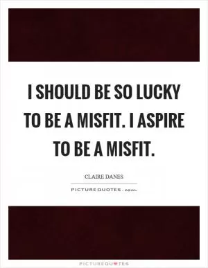I should be so lucky to be a misfit. I aspire to be a misfit Picture Quote #1