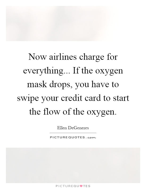Now airlines charge for everything... If the oxygen mask drops, you have to swipe your credit card to start the flow of the oxygen Picture Quote #1