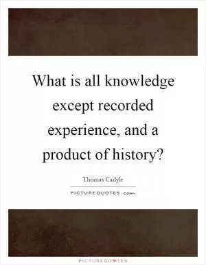 What is all knowledge except recorded experience, and a product of history? Picture Quote #1