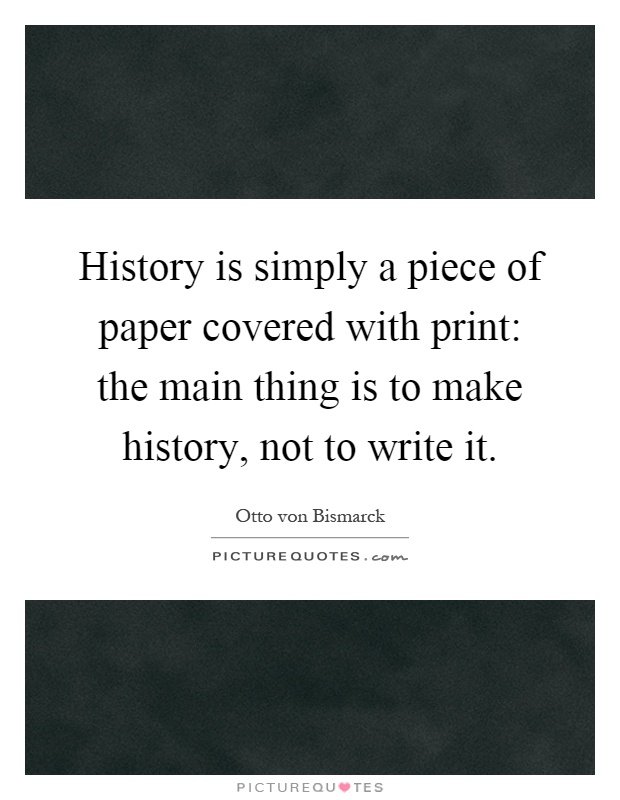 History is simply a piece of paper covered with print: the main thing is to make history, not to write it Picture Quote #1