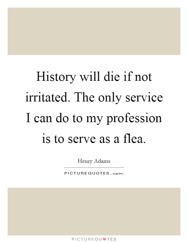 History will die if not irritated. The only service I can do to my profession is to serve as a flea Picture Quote #1