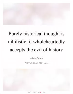 Purely historical thought is nihilistic; it wholeheartedly accepts the evil of history Picture Quote #1