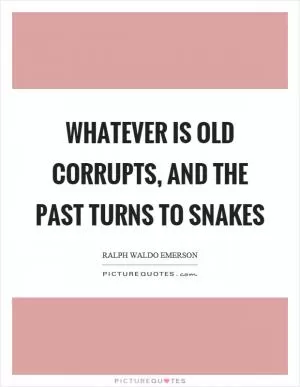 Whatever is old corrupts, and the past turns to snakes Picture Quote #1
