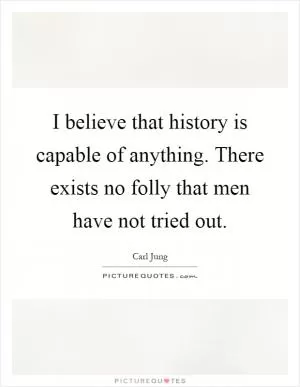 I believe that history is capable of anything. There exists no folly that men have not tried out Picture Quote #1