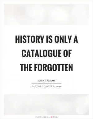 History is only a catalogue of the forgotten Picture Quote #1