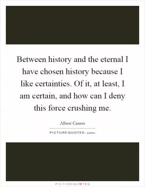 Between history and the eternal I have chosen history because I like certainties. Of it, at least, I am certain, and how can I deny this force crushing me Picture Quote #1