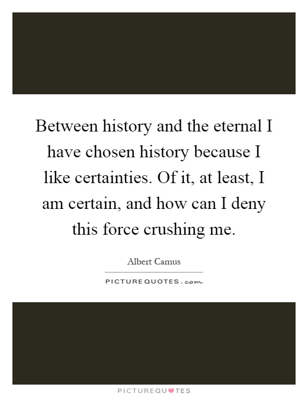 Between history and the eternal I have chosen history because I like certainties. Of it, at least, I am certain, and how can I deny this force crushing me Picture Quote #1