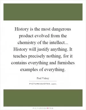 History is the most dangerous product evolved from the chemistry of the intellect... History will justify anything. It teaches precisely nothing, for it contains everything and furnishes examples of everything Picture Quote #1