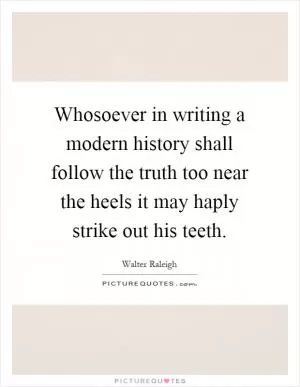 Whosoever in writing a modern history shall follow the truth too near the heels it may haply strike out his teeth Picture Quote #1