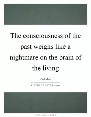 The consciousness of the past weighs like a nightmare on the brain of the living Picture Quote #1