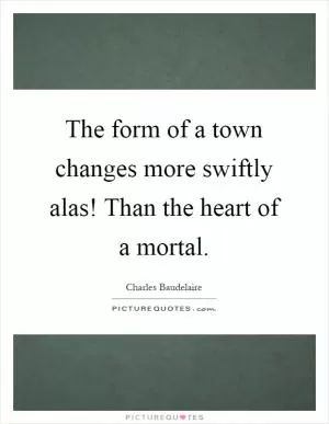 The form of a town changes more swiftly alas! Than the heart of a mortal Picture Quote #1