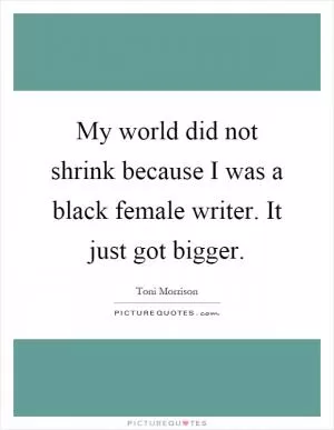 My world did not shrink because I was a black female writer. It just got bigger Picture Quote #1