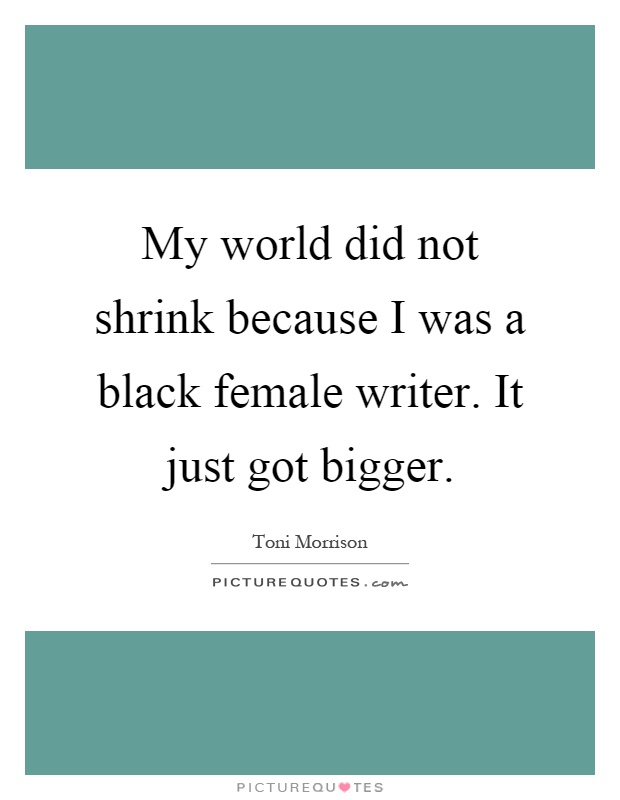 My world did not shrink because I was a black female writer. It just got bigger Picture Quote #1