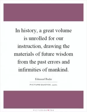 In history, a great volume is unrolled for our instruction, drawing the materials of future wisdom from the past errors and infirmities of mankind Picture Quote #1