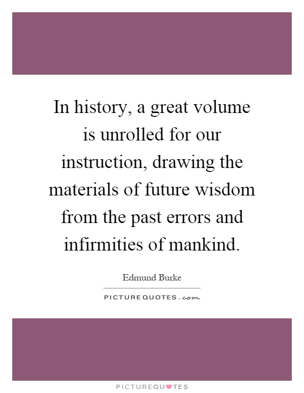 In history, a great volume is unrolled for our instruction, drawing the materials of future wisdom from the past errors and infirmities of mankind Picture Quote #1