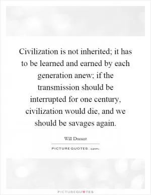 Civilization is not inherited; it has to be learned and earned by each generation anew; if the transmission should be interrupted for one century, civilization would die, and we should be savages again Picture Quote #1