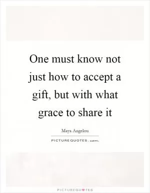 One must know not just how to accept a gift, but with what grace to share it Picture Quote #1