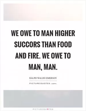 We owe to man higher succors than food and fire. We owe to man, man Picture Quote #1