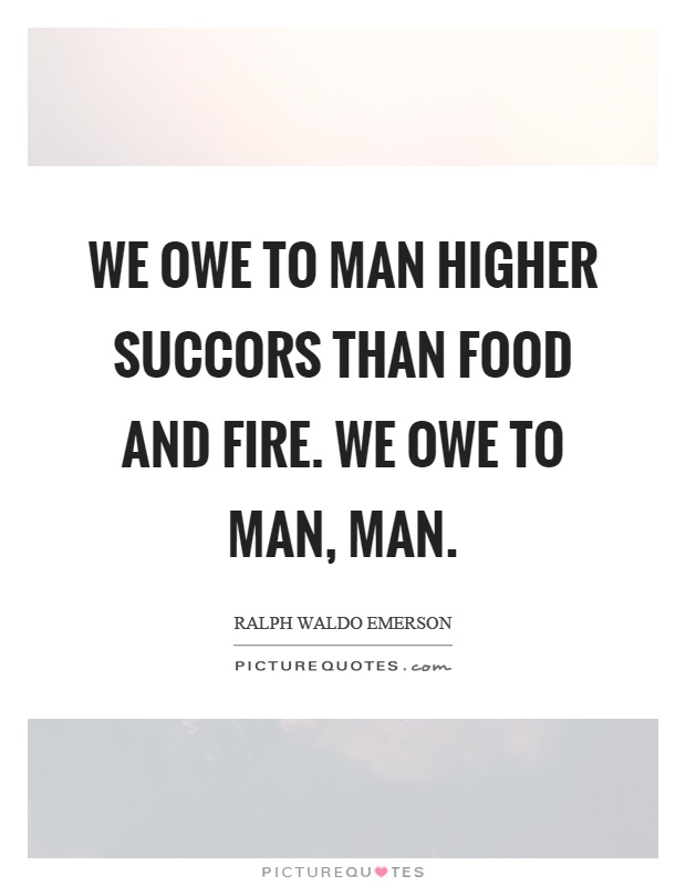 We owe to man higher succors than food and fire. We owe to man, man Picture Quote #1