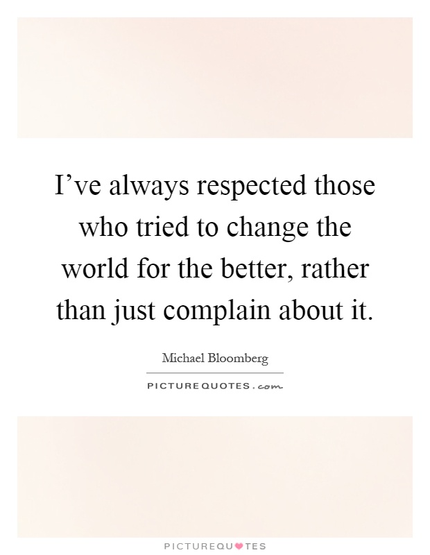 I've always respected those who tried to change the world for the better, rather than just complain about it Picture Quote #1