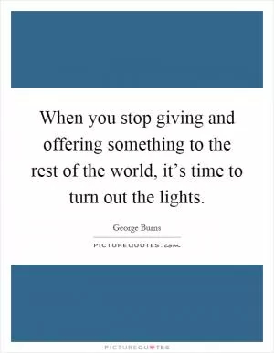 When you stop giving and offering something to the rest of the world, it’s time to turn out the lights Picture Quote #1