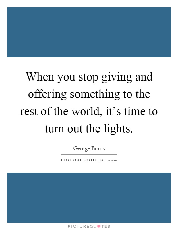 When you stop giving and offering something to the rest of the world, it's time to turn out the lights Picture Quote #1