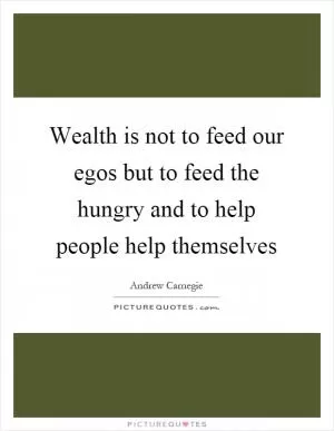 Wealth is not to feed our egos but to feed the hungry and to help people help themselves Picture Quote #1