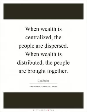 When wealth is centralized, the people are dispersed. When wealth is distributed, the people are brought together Picture Quote #1