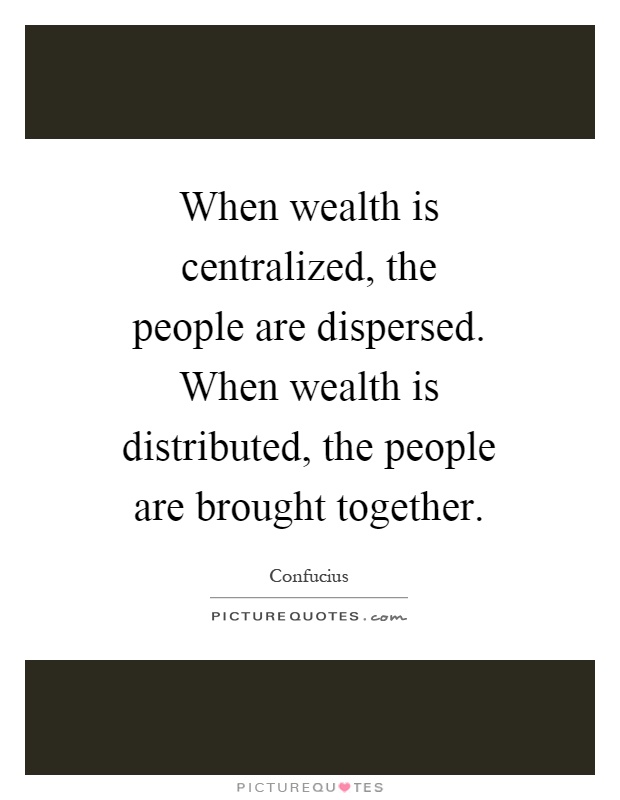 When wealth is centralized, the people are dispersed. When wealth is distributed, the people are brought together Picture Quote #1