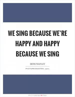 We sing because we’re happy and happy because we sing Picture Quote #1