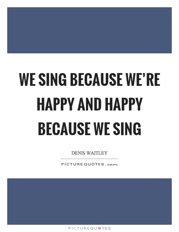 We sing because we're happy and happy because we sing Picture Quote #1