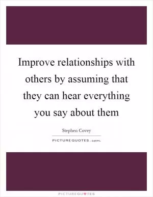 Improve relationships with others by assuming that they can hear everything you say about them Picture Quote #1