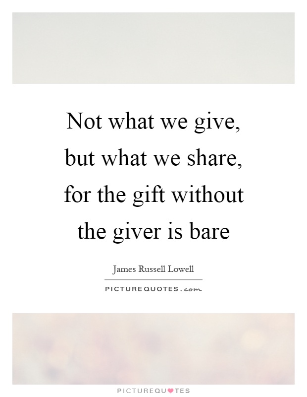 Not what we give, but what we share, for the gift without the giver is bare Picture Quote #1