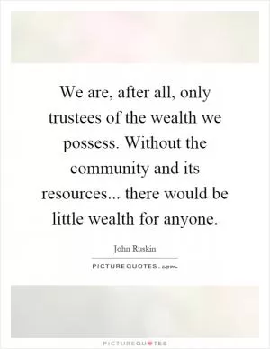 We are, after all, only trustees of the wealth we possess. Without the community and its resources... there would be little wealth for anyone Picture Quote #1
