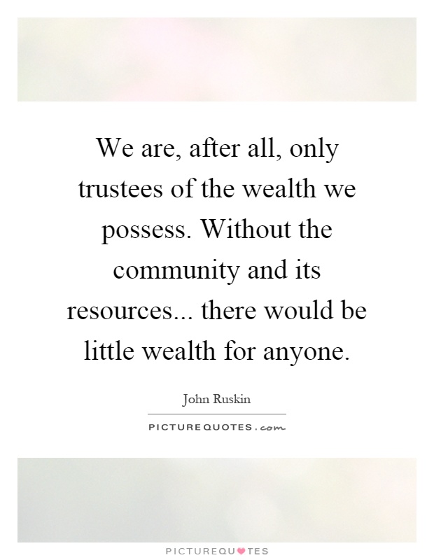 We are, after all, only trustees of the wealth we possess. Without the community and its resources... there would be little wealth for anyone Picture Quote #1