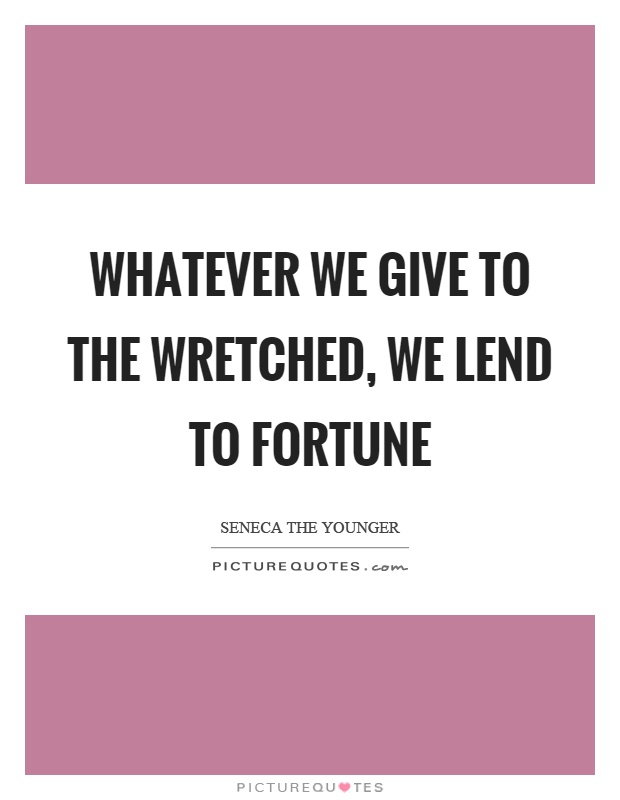 Whatever we give to the wretched, we lend to fortune Picture Quote #1