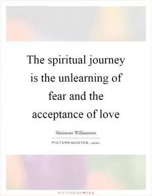 The spiritual journey is the unlearning of fear and the acceptance of love Picture Quote #1