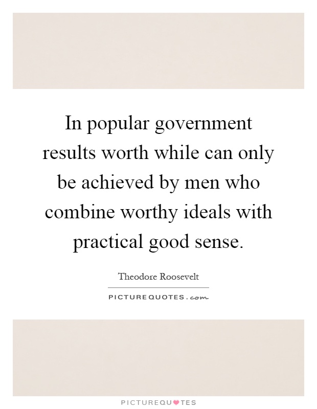 In popular government results worth while can only be achieved by men who combine worthy ideals with practical good sense Picture Quote #1